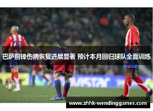 巴萨前锋伤病恢复进展显著 预计本月回归球队全面训练