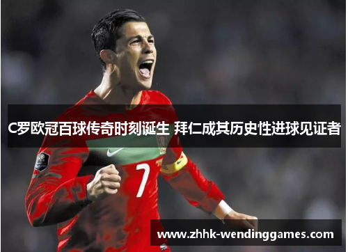 C罗欧冠百球传奇时刻诞生 拜仁成其历史性进球见证者