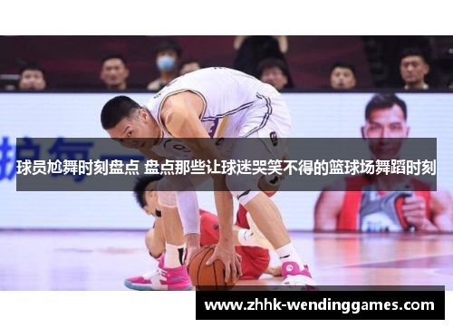 球员尬舞时刻盘点 盘点那些让球迷哭笑不得的篮球场舞蹈时刻
