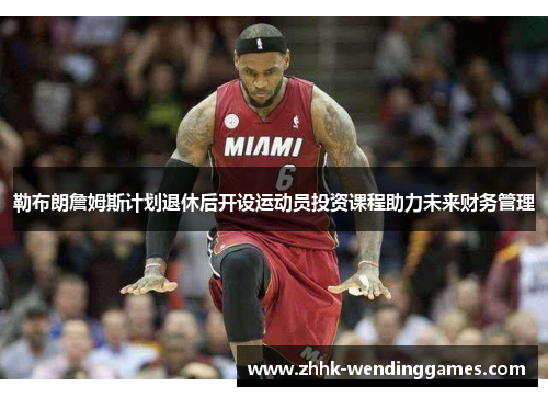 勒布朗詹姆斯计划退休后开设运动员投资课程助力未来财务管理