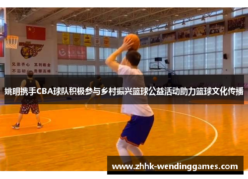 姚明携手CBA球队积极参与乡村振兴篮球公益活动助力篮球文化传播
