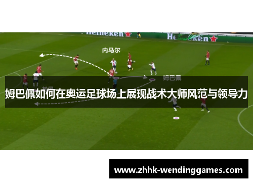 姆巴佩如何在奥运足球场上展现战术大师风范与领导力