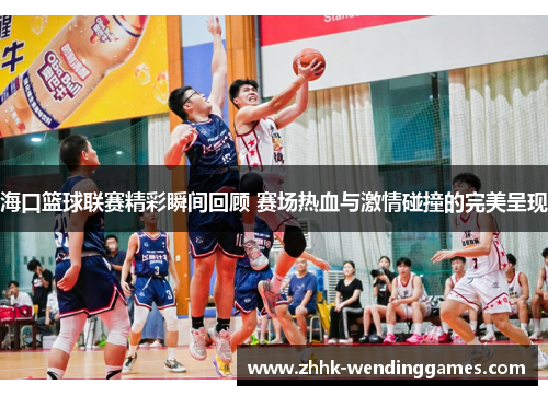 海口篮球联赛精彩瞬间回顾 赛场热血与激情碰撞的完美呈现