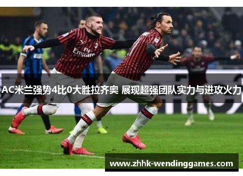 AC米兰强势4比0大胜拉齐奥 展现超强团队实力与进攻火力
