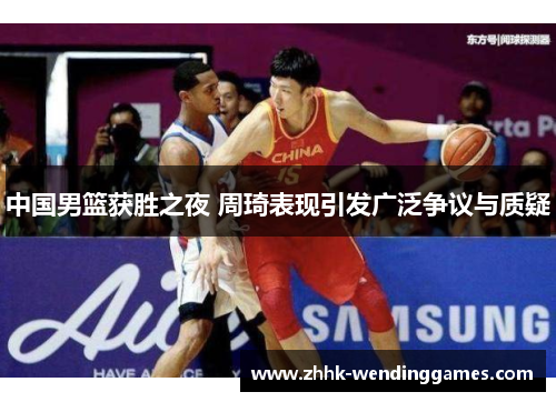 中国男篮获胜之夜 周琦表现引发广泛争议与质疑