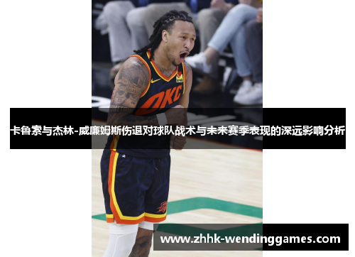 卡鲁索与杰林-威廉姆斯伤退对球队战术与未来赛季表现的深远影响分析