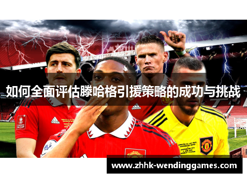 如何全面评估滕哈格引援策略的成功与挑战