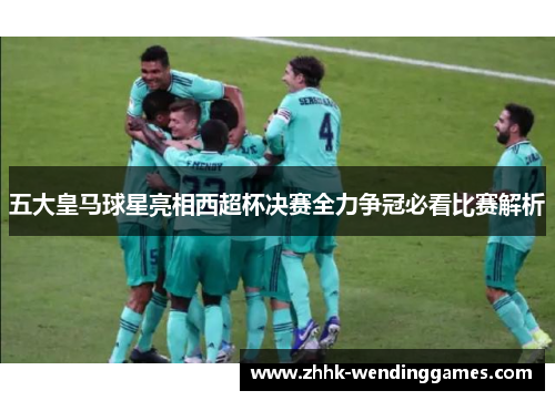 五大皇马球星亮相西超杯决赛全力争冠必看比赛解析