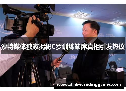 沙特媒体独家揭秘C罗训练缺席真相引发热议