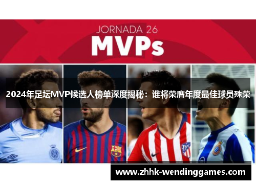 2024年足坛MVP候选人榜单深度揭秘：谁将荣膺年度最佳球员殊荣