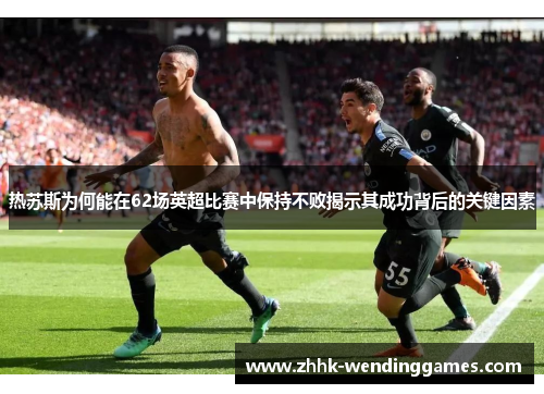热苏斯为何能在62场英超比赛中保持不败揭示其成功背后的关键因素