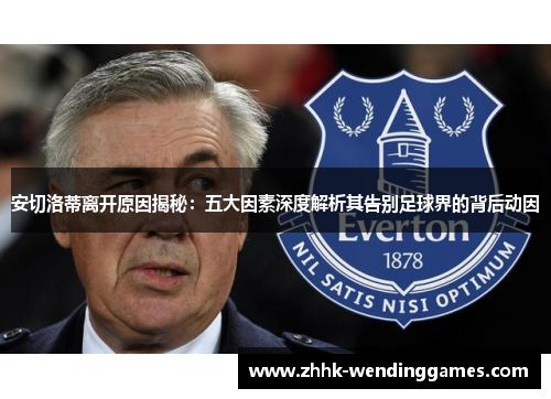 安切洛蒂离开原因揭秘：五大因素深度解析其告别足球界的背后动因