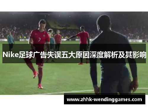 Nike足球广告失误五大原因深度解析及其影响