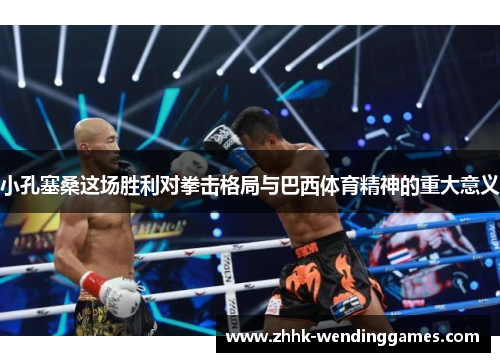 小孔塞桑这场胜利对拳击格局与巴西体育精神的重大意义