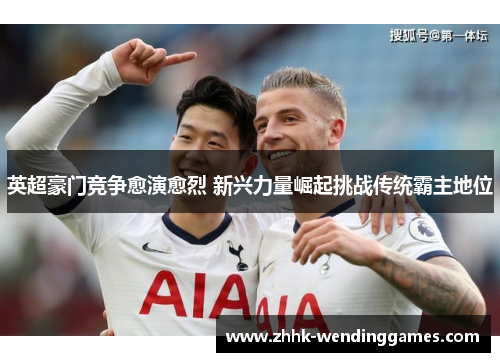 英超豪门竞争愈演愈烈 新兴力量崛起挑战传统霸主地位