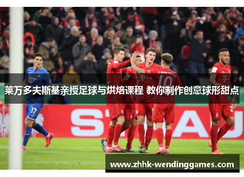 莱万多夫斯基亲授足球与烘焙课程 教你制作创意球形甜点 莱万多夫斯基亲授足球与烘焙课程 教你制作创意球形甜点