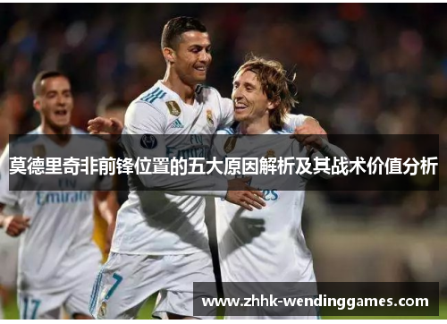 莫德里奇非前锋位置的五大原因解析及其战术价值分析 莫德里奇非前锋位置的五大原因解析及其战术价值分析