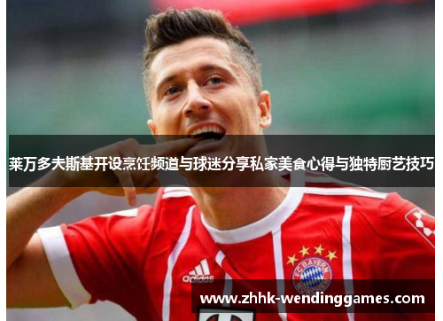莱万多夫斯基开设烹饪频道与球迷分享私家美食心得与独特厨艺技巧 莱万多夫斯基开设烹饪频道与球迷分享私家美食心得与独特厨艺技巧