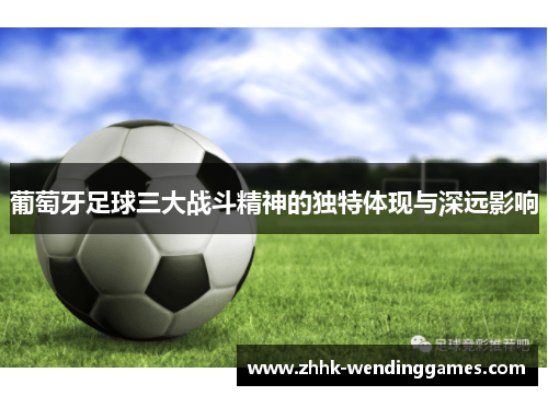 葡萄牙足球三大战斗精神的独特体现与深远影响