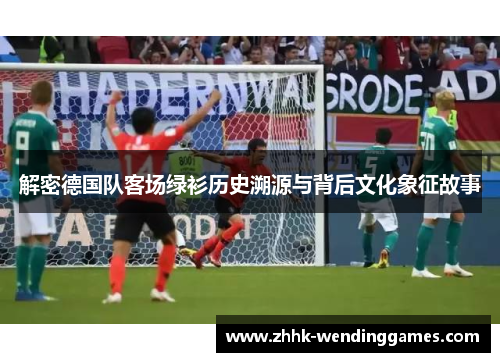 解密德国队客场绿衫历史溯源与背后文化象征故事