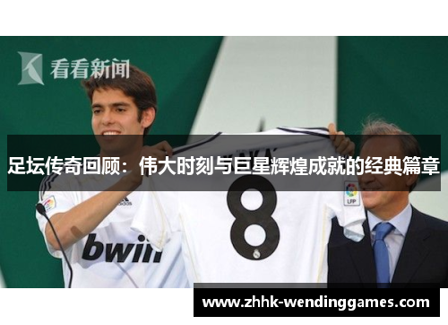 足坛传奇回顾:伟大时刻与巨星辉煌成就的经典篇章 足坛传奇回顾:伟大时刻与巨星辉煌成就的经典篇章