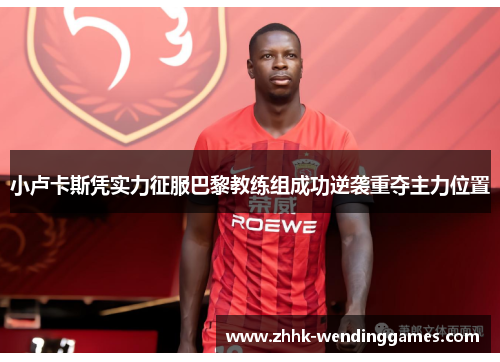 小卢卡斯凭实力征服巴黎教练组成功逆袭重夺主力位置 小卢卡斯凭实力征服巴黎教练组成功逆袭重夺主力位置