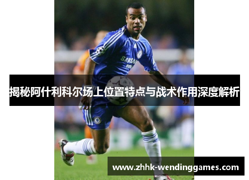 揭秘阿什利科尔场上位置特点与战术作用深度解析