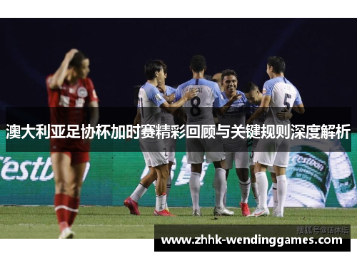 澳大利亚足协杯加时赛精彩回顾与关键规则深度解析