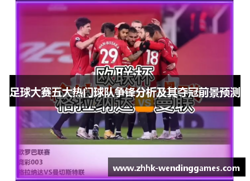 足球大赛五大热门球队争锋分析及其夺冠前景预测