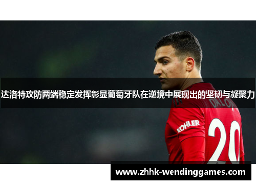 达洛特攻防两端稳定发挥彰显葡萄牙队在逆境中展现出的坚韧与凝聚力 达洛特攻防两端稳定发挥彰显葡萄牙队在逆境中展现出的坚韧与凝聚力