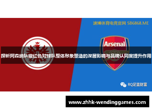 探析阿森纳队徽红色对球队整体形象塑造的深层影响与品牌认同度提升作用 探析阿森纳队徽红色对球队整体形象塑造的深层影响与品牌认同度提升作用