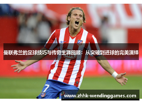曼联弗兰的足球技巧与传奇生涯回顾:从突破到进球的完美演绎 曼联弗兰的足球技巧与传奇生涯回顾:从突破到进球的完美演绎