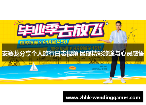 安赛龙分享个人旅行日志视频 展现精彩旅途与心灵感悟