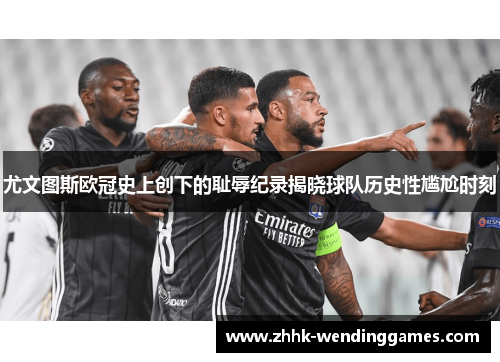 尤文图斯欧冠史上创下的耻辱纪录揭晓球队历史性尴尬时刻 尤文图斯欧冠史上创下的耻辱纪录揭晓球队历史性尴尬时刻