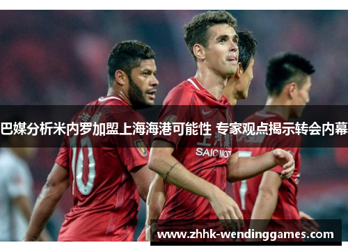 巴媒分析米内罗加盟上海海港可能性 专家观点揭示转会内幕 巴媒分析米内罗加盟上海海港可能性 专家观点揭示转会内幕