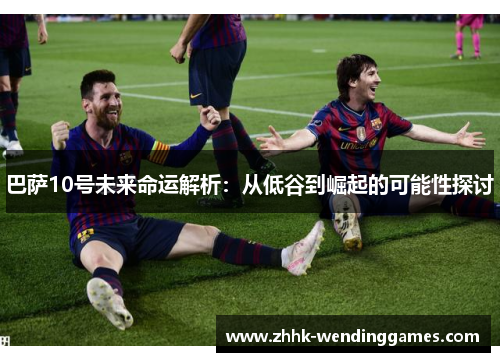 巴萨10号未来命运解析:从低谷到崛起的可能性探讨 巴萨10号未来命运解析:从低谷到崛起的可能性探讨