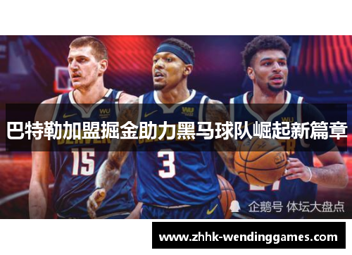 巴特勒加盟掘金助力黑马球队崛起新篇章 巴特勒加盟掘金助力黑马球队崛起新篇章