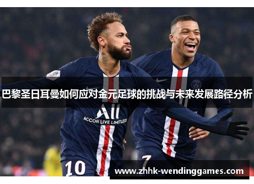 巴黎圣日耳曼如何应对金元足球的挑战与未来发展路径分析 巴黎圣日耳曼如何应对金元足球的挑战与未来发展路径分析