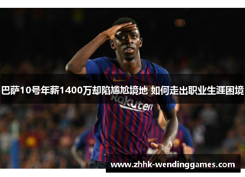 巴萨10号年薪1400万却陷尴尬境地 如何走出职业生涯困境 巴萨10号年薪1400万却陷尴尬境地 如何走出职业生涯困境