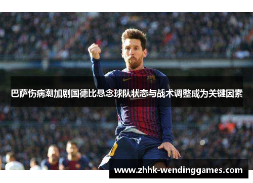 巴萨伤病潮加剧国德比悬念球队状态与战术调整成为关键因素 巴萨伤病潮加剧国德比悬念球队状态与战术调整成为关键因素