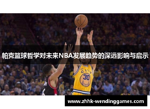 帕克篮球哲学对未来NBA发展趋势的深远影响与启示