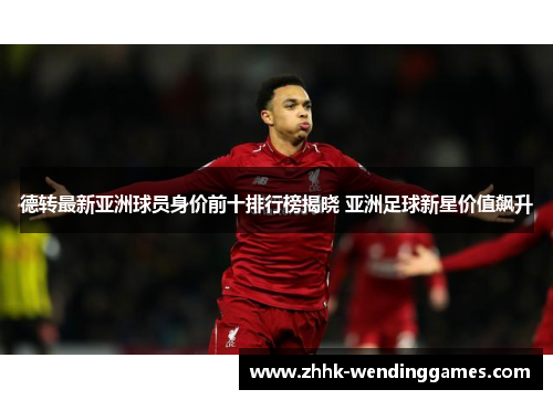 德转最新亚洲球员身价前十排行榜揭晓 亚洲足球新星价值飙升