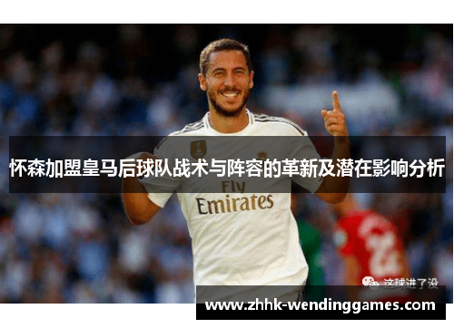 怀森加盟皇马后球队战术与阵容的革新及潜在影响分析