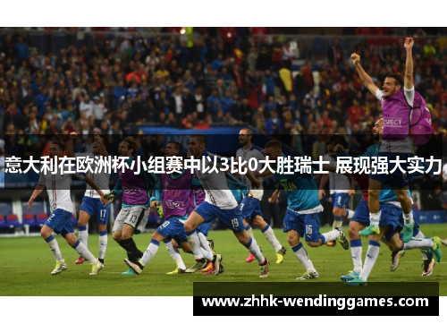 意大利在欧洲杯小组赛中以3比0大胜瑞士 展现强大实力