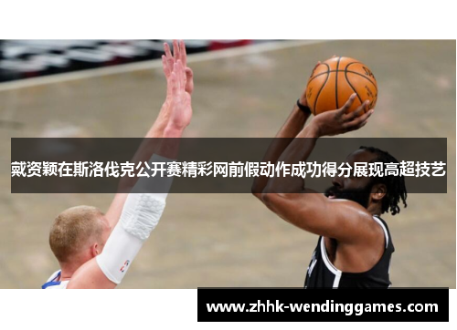 戴资颖在斯洛伐克公开赛精彩网前假动作成功得分展现高超技艺