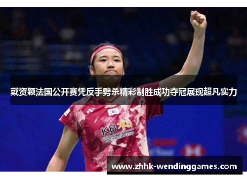戴资颖法国公开赛凭反手劈杀精彩制胜成功夺冠展现超凡实力