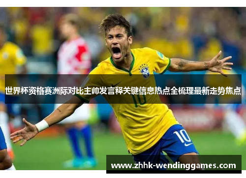 世界杯资格赛洲际对比主帅发言释关键信息热点全梳理最新走势焦点