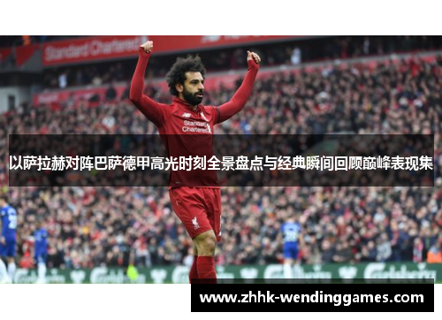 以萨拉赫对阵巴萨德甲高光时刻全景盘点与经典瞬间回顾巅峰表现集