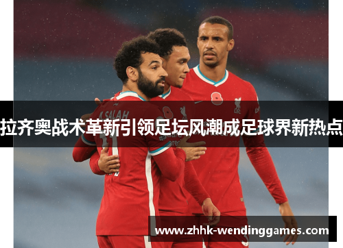 拉齐奥战术革新引领足坛风潮成足球界新热点