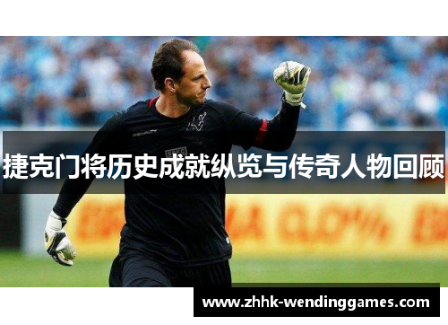 捷克门将历史成就纵览与传奇人物回顾